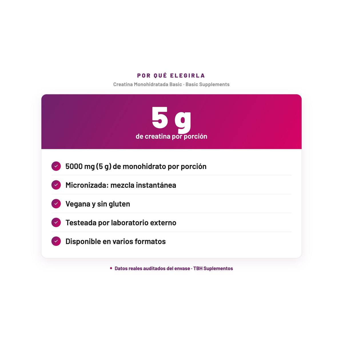 Creatina Monohidratada Basic — 5 g de creatina por porción; 5000 mg (5 g) de monohidrato por porción; Micronizada: mezcla instantánea; Vegana y sin gluten; Testeada por laboratorio externo; Disponible en varios formatos