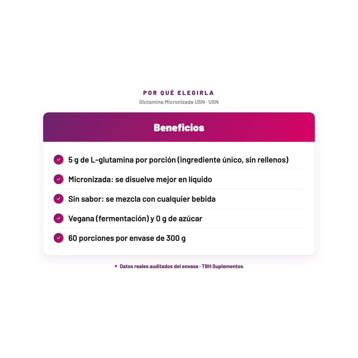 Glutamina Micronizada USN — 5 g de L-glutamina por porción (ingrediente único, sin rellenos); Micronizada: se disuelve mejor en líquido; Sin sabor: se mezcla con cualquier bebida; Vegana (fermentación) y 0 g de azúcar; 60 porciones por envase de 300 g